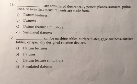16. 17. - are considered theoretically perfect planes, surfaces, points, lines, or axes that measurements are made from. a) D