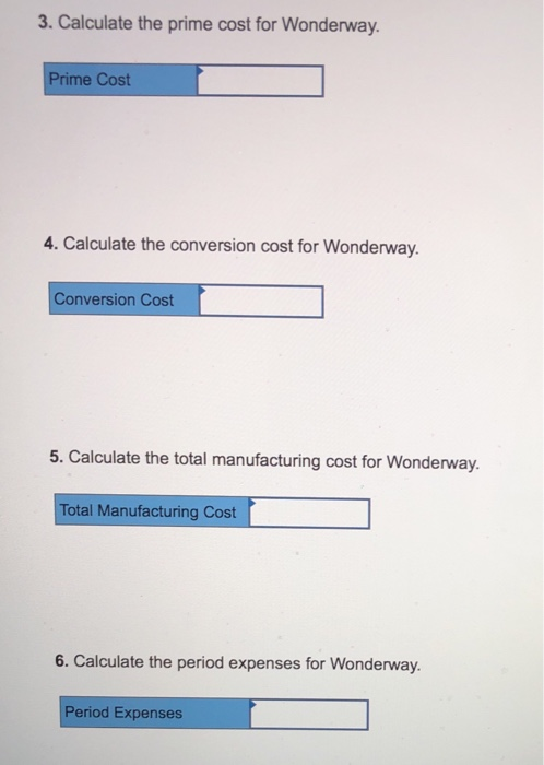 3. Calculate the prime cost for Wonderway. Prime Cost 4. Calculate the conversion cost for Wonderway. Conversion Cost 5. Calculate the total manufacturing cost for Wonderway. Total Manufacturing Cost 6. Calculate the period expenses for Wonderway. Period Expenses