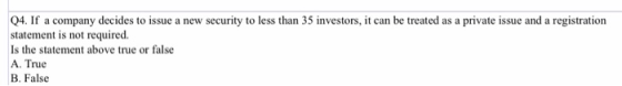 Q4. If a company decides to issue a new security to less than 35 investors, it can be treated as a private issue and a regist