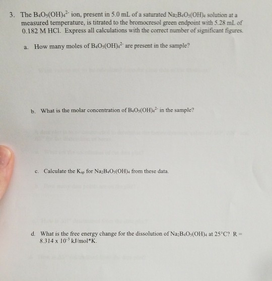 3. The B4O5(OH)4 ion, present in 5.0 mL of a saturated Na B.Os(OH) solution at a measured temperature, is titrated to the bro