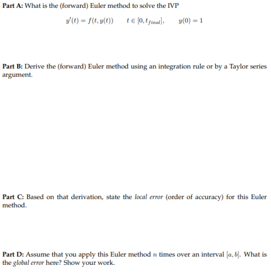 Part A: What is the (forward) Euler method to solve the IVP y(t) = f(t, y(t)) te [0.tfinal] y(0) = 1 Part B: Derive the (forw