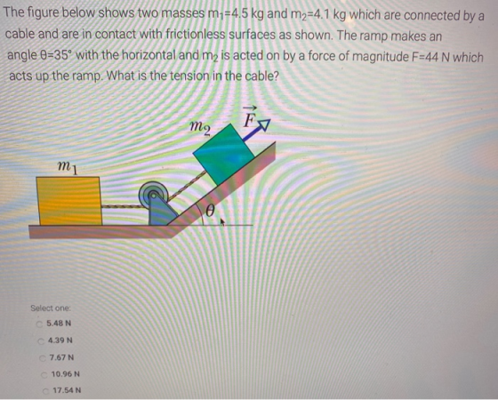 The figure below shows two masses m,=4.5 kg and m2=4.1 kg which are connected by a cable and are in contact with frictionless