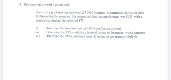 13. This question is worth 4 points only. A statistics professor has surveyed 225 NCC students to determine the cost of their