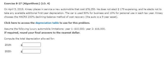 Exercise 8-27 (Algorithmic) (LO. 4) On April 5, 2019, Kinsey places in service a new automobile that cost 576,250. He does no