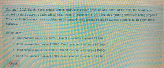 On June 1, 20x7. Cambo Corp. paid an annual business insurance premium of $19886. At the time, the bookkeeper debited insuran