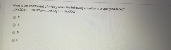 What is the coefficient of HNO2 when the following equation is properly balanced? ...H2504+ ....NaNO2....HNO2+.... Na2504 2 1