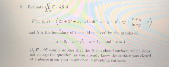 8. Evaluate # F. dS if F(x, y, z) = (2x + 24 + xy, z tanh-lz - y - y?, zy+ x +y In sy 2 and S is the boundary of the solid en