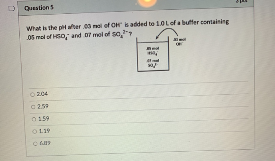 pls Question 5 What is the pH after .03 mol of OH is added to 1.0 L of a buffer containing .05 mol of HSO, and .07 mol of so,