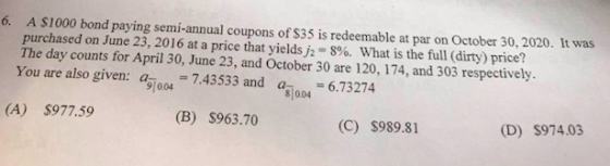 6. A $1000 bond paying semi-annual coupons of $35 is redeemable at par on October 30,2020. It was purchased on June 23, 2016