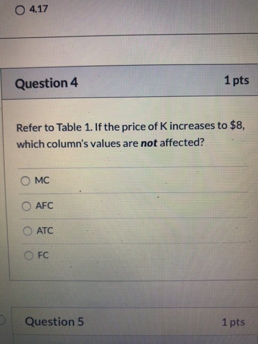 O 4.17 1 pts Question 4 Refer to Table 1. If the price of K increases to $8, which columns values are not affected? O MC O A