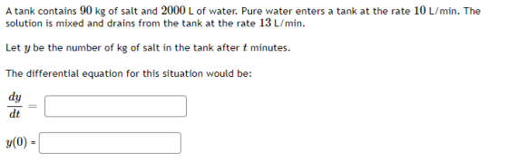 A tank contains 90 kg of salt and 2000 L of water. Pure water enters a tank at the rate 10 L/min. The solution is mixed and d