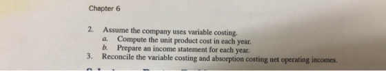 Chapter 6 2. Assume the company uses variable costing. a. Compute the unit product cost in each year. b. Prepare an income st