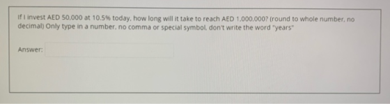 If I invest AED 50,000 at 10.5% today, how long will it take to reach AED 1,000,000? (round to whole number, no decimal) Only