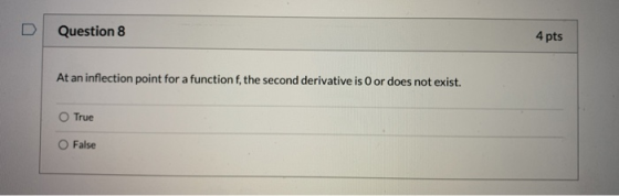 Question 8 4 pts At an inflection point for a function f, the second derivative is Oor does not exist. True O False