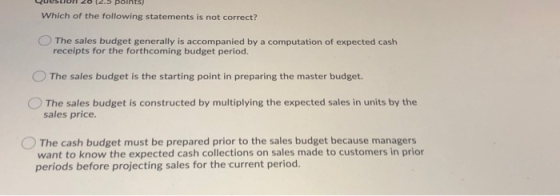 Questiun 20 (2.5 points) Which of the following statements is not correct? The sales budget generally is accompanied by a com
