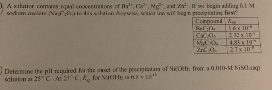 A solution contains equal concentrations of Ba2+, Ca, Mg?, and Zn. If we begin adding 0.1 M sodium oxalate (Na2C_04) to th