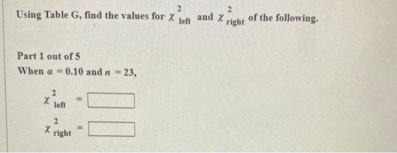 2 Using Table G, find the values for % left and X 2 right of the following Part 1 out of 5 When a = 0.10 and n = 23, x 2 left