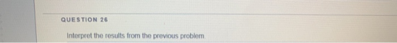 QUESTION 26 Interpret the results from the previous problem,