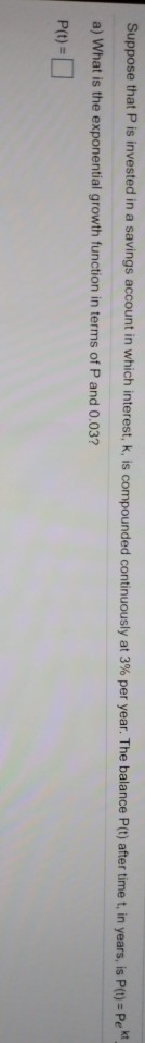 Suppose that is invested in a savings account in which interest, k, is compounded continuously at 3% per year. The balance P(