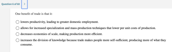 Question 6 of 60 One benefit of trade is that it: Olowers productivity, leading to greater domestic employment. O allows for