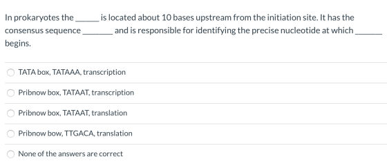 In prokaryotes the consensus sequence begins. is located about 10 bases upstream from the initiation site. It has the and is