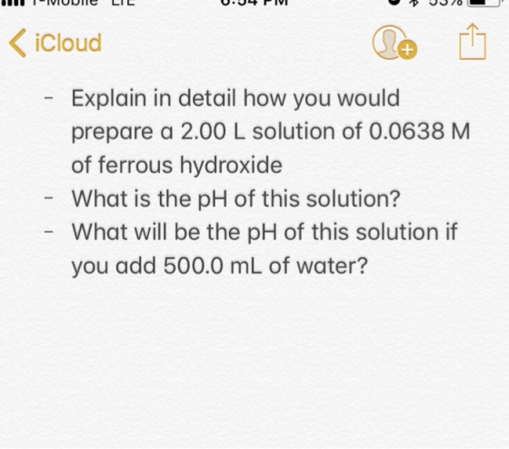 Cloud Explain in detail how you would prepare a 2.00 L solution of 0.0638 M of ferrous hydroxide What is the pH of this solut