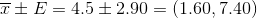 \overline{x}\pm E=4.5\pm 2.90=(1.60, 7.40)