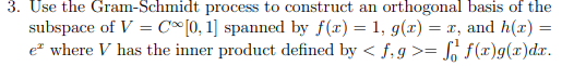 3. Use the Gram-Schmidt process to construct an orthogonal basis of the subspace of V = C[0, 1] spanned by f(x) = 1, g(2) = x