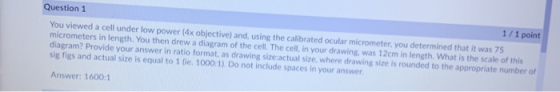 Question 1 1/1 point You viewed a cell under low power (4x objective) and, using the calibrated ocular micrometer, you determ