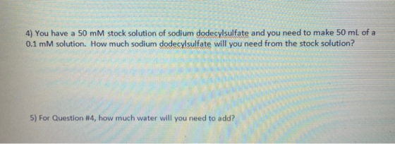 4) You have a 50 mM stock solution of sodium dodecylsulfate and you need to make 50 mL of a 0.1 mM solution. How much sodium