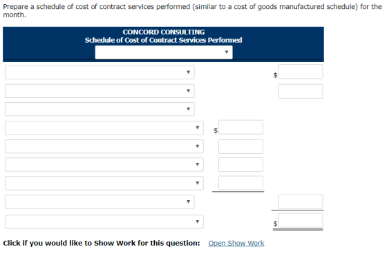 Prepare a schedule of cost of contract services performed (similar to a cost of goods manufactured schedule) for the month CONCORD CONSULTING Schedule of Cost of Contract Services Performed Click if you would like to Show Work for this question: Open Show Work