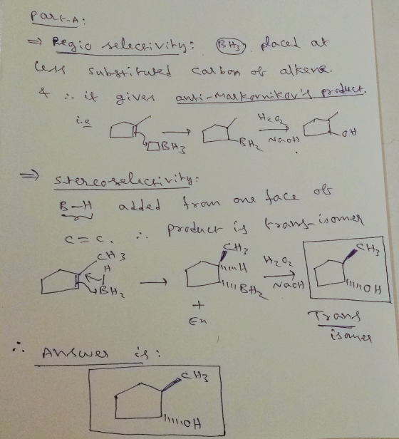 part-A: - Regio selectivity: BH3 placed at less substituted carbon of alkene. 4 in it givers anti-markornikovs prode H2O2 LO