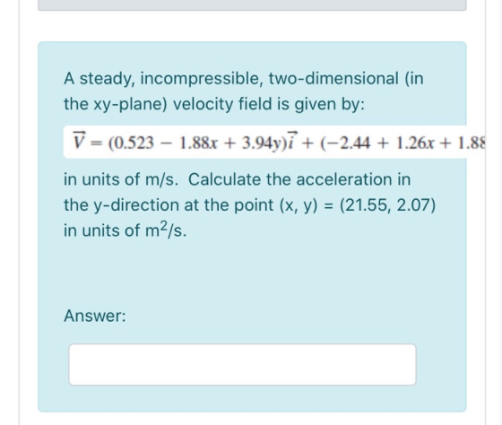 A steady, incompressible, two-dimensional (in the xy-plane) velocity field is given by: V = (0.523 – 1.88x + 3.94y)i + (-2.44