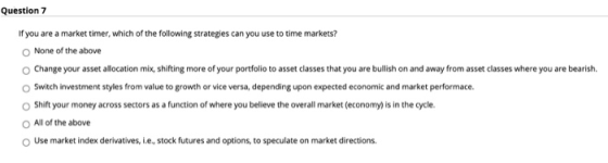 Question 7 If you are a market timer, which of the following strategies can you use to time markets? None of the above Change