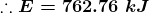 \boldsymbol{\therefore E=762.76\;kJ}
