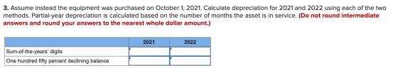 3. Assume instead the equipment was purchased on October 1, 2021. Calculate depreciation for 2021 and 2022 using each of the