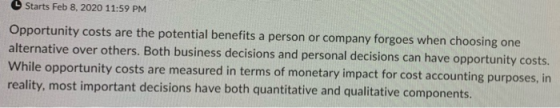 Starts Feb 8, 2020 11:59 PM Opportunity costs are the potential benefits a person or company forgoes when choosing one altern