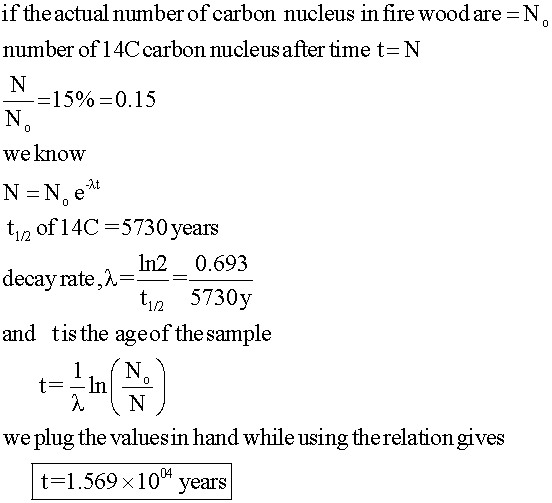 0 0 if the actual number of carbon nucleus in fire wood are=N number of 14C carbon nucleus after time t=N N =15%=0.15 N we kn