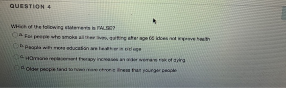 QUESTION 4 WHich of the following statements is FALSE? a. For people who smoke all their lives, quitting after age 65 idoes n