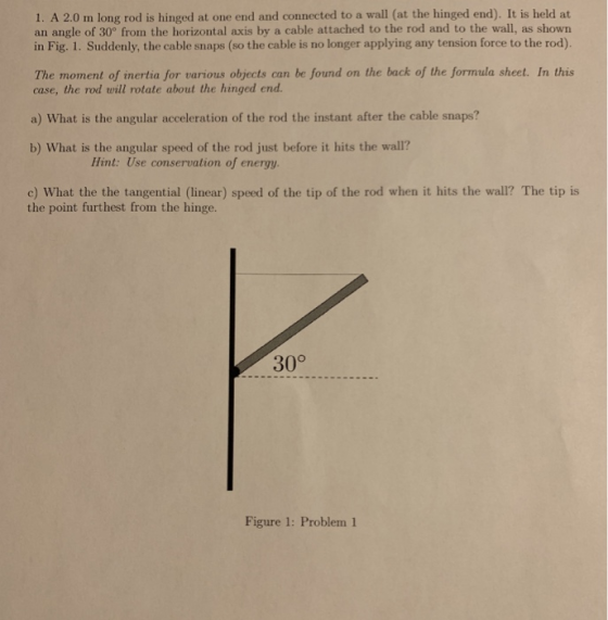 1. A 2.0 m long rod is hinged at one end and connected to a wall (at the hinged end). It is held at an angle of 30° from the
