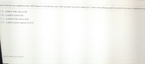 petty cash fund was established with a $380 balance. It currently has cash of $45 and petty cash tickets totaling $335. Which