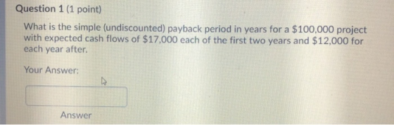 Question 1 (1 point) What is the simple (undiscounted) payback period in years for a $100,000 project with expected cash flow