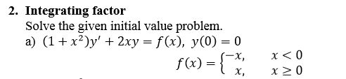 2. Integrating factor Solve the given initial value problem. a) (1 + x*)y + 2xy = f(x), y(0) = 0 f(x) = {-x, x<0 x, x20