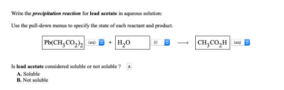 Write the precipitation reaction for lead acetate in aqueous solution: Use the pull-down menus to specify the state of each r