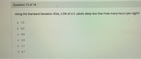 Question 15 of 18 Using the Standard Deviation Rule, 2.5% of U.S. adults sleep less than how many hours per night? • 7.5 6.3