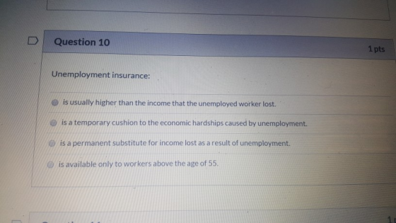Question 10 1 pts Unemployment insurance: is usually higher than the income that the unemployed worker lost. is a temporary c