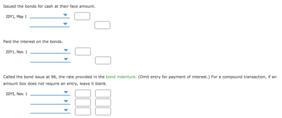 Issued the bonds for cash at their face amount. 20Y1, May 1 Paid the interest on the bonds. 20Y1, Nov. 1 Called the bond issu