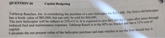 QUESTION #6 Capital Budgeting D etop Kanches, Inc. is considering the purchase of a new helicopter for $325.000. The firm som