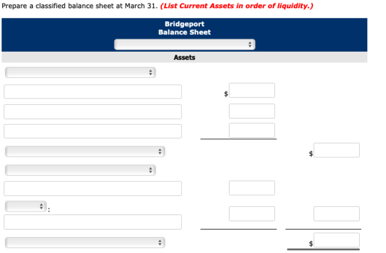 Prepare a classified balance sheet at March 31. (List Current Assets in order of liquidity.) Bridgeport Balance Sheet Assets