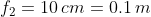 f_2=10\,cm=0.1\,m